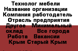 Технолог мебели › Название организации ­ Компания-работодатель › Отрасль предприятия ­ Другое › Минимальный оклад ­ 1 - Все города Работа » Вакансии   . Крым,Старый Крым